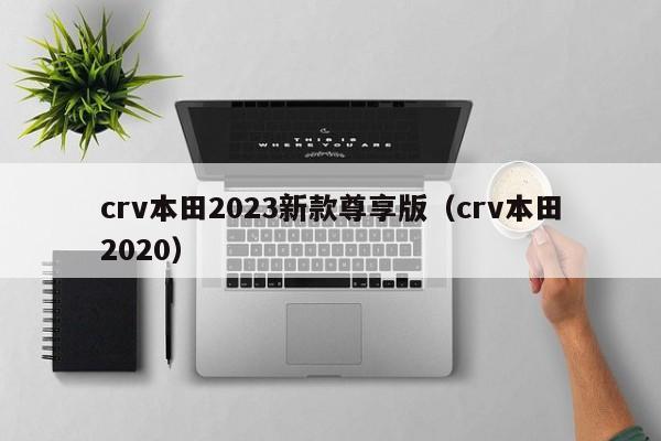crv本田2023新款尊享版（crv本田2020）