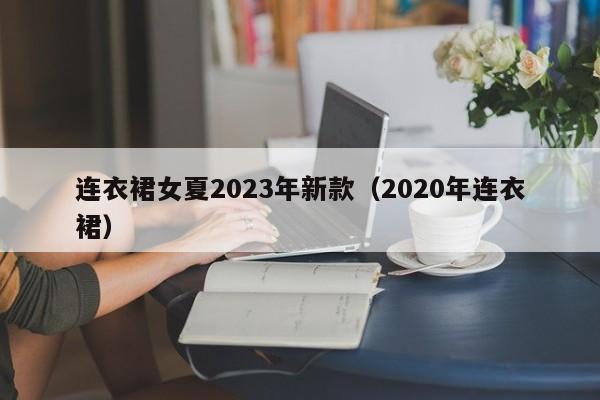 连衣裙女夏2023年新款（2020年连衣裙）
