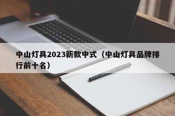 中山灯具2023新款中式（中山灯具品牌排行前十名）